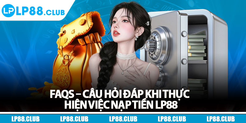 FAQs – Câu hỏi đáp khi thực hiện việc nạp tiền Lp88