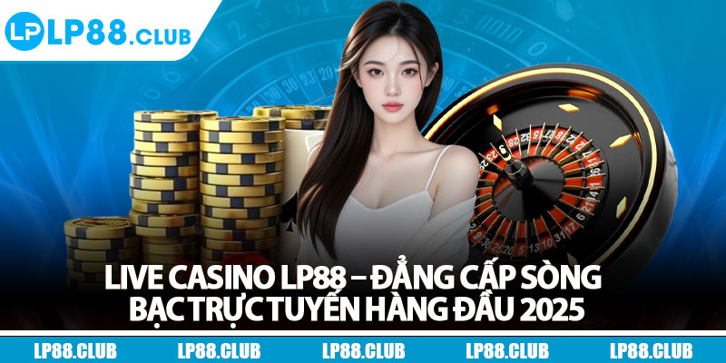 Live Casino LP88 – Đẳng Cấp Sòng Bạc Trực Tuyến Hàng Đầu 2025