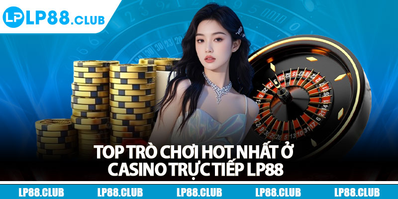 Top trò chơi hot nhất ở casino trực tiếp Lp88